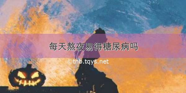 每天熬夜易得糖尿病吗