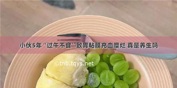 小伙5年“过午不食”致胃粘膜充血糜烂 真是养生吗