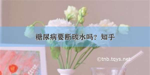 糖尿病要断碳水吗？知乎