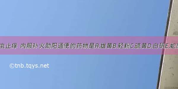 外用解毒杀虫止痒 内服补火助阳通便的药物是A.雄黄B.轻粉C.硫黄D.白矾E.蛇床子ABCDE