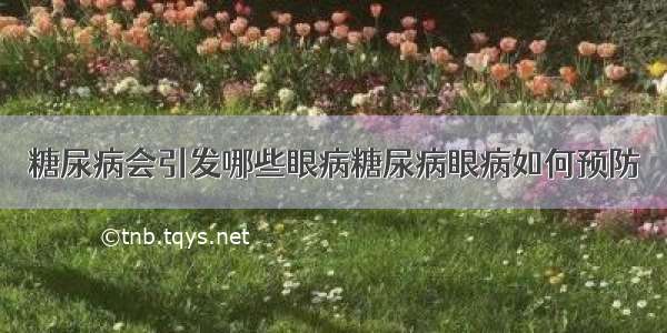 糖尿病会引发哪些眼病糖尿病眼病如何预防