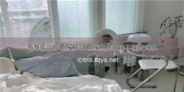 海参能治疗糖尿病吗 糖尿病患者能不能吃海参