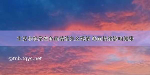 生活中经常有负面情绪怎么缓解 负面情绪影响健康