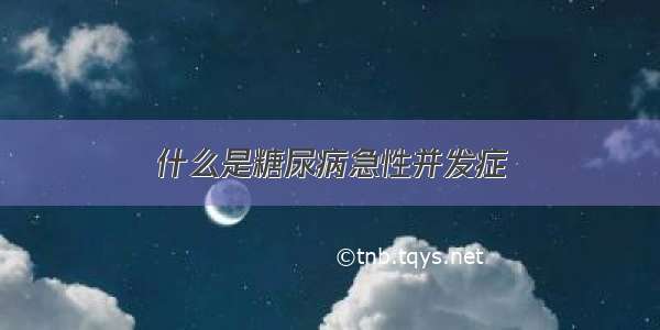 什么是糖尿病急性并发症