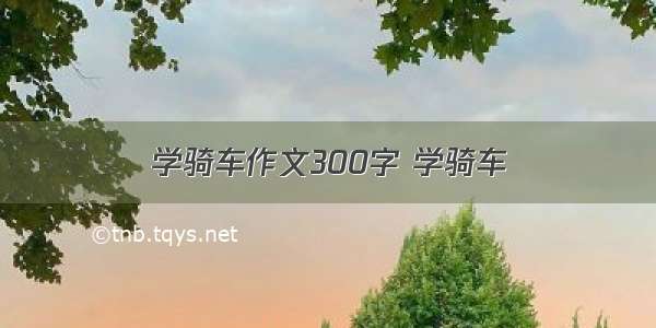 学骑车作文300字 学骑车