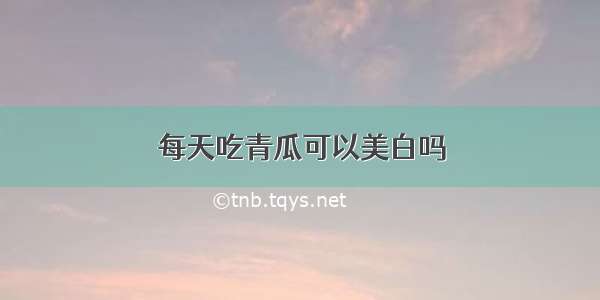 每天吃青瓜可以美白吗