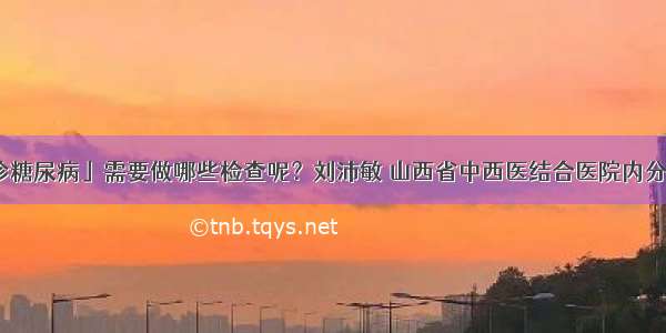 「确诊糖尿病」需要做哪些检查呢？刘沛敏 山西省中西医结合医院内分泌二科