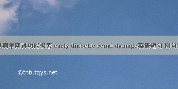 糖尿病早期肾功能损害 early diabetic renal damage英语短句 例句大全