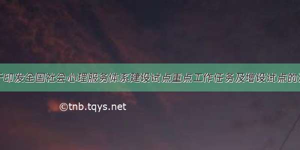 关于印发全国社会心理服务体系建设试点重点工作任务及增设试点的通知