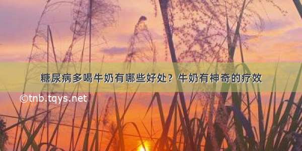 糖尿病多喝牛奶有哪些好处？牛奶有神奇的疗效