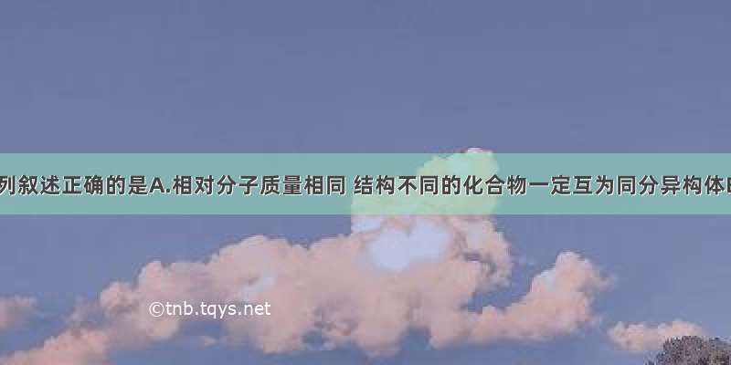 单选题下列叙述正确的是A.相对分子质量相同 结构不同的化合物一定互为同分异构体B.含不