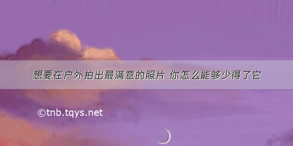 想要在户外拍出最满意的照片 你怎么能够少得了它