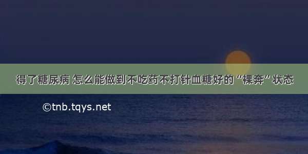 得了糖尿病 怎么能做到不吃药不打针血糖好的“裸奔”状态