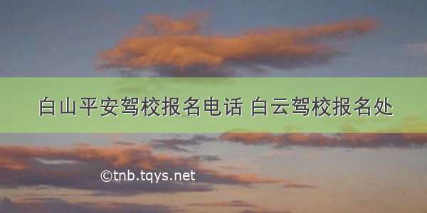 白山平安驾校报名电话 白云驾校报名处