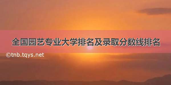 全国园艺专业大学排名及录取分数线排名