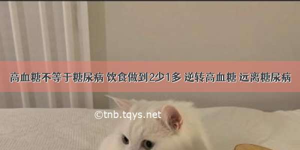 高血糖不等于糖尿病 饮食做到2少1多 逆转高血糖 远离糖尿病