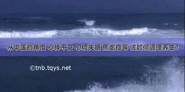 从中医的角度 心悸不安 心烦失眠 焦虑症等 该如何调理养生？