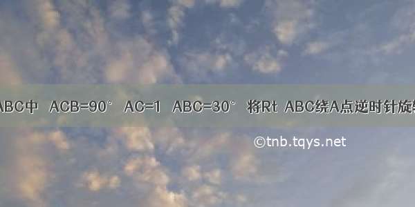 如图 在Rt△ABC中 ∠ACB=90° AC=1 ∠ABC=30° 将Rt△ABC绕A点逆时针旋转30°后