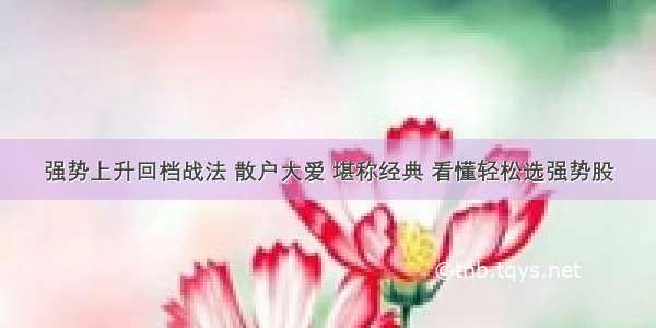 强势上升回档战法 散户大爱 堪称经典 看懂轻松选强势股