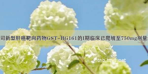 广生堂：公司新型肝癌靶向药物GST-HG161的I期临床已爬坡至750mg剂量组 进展顺利