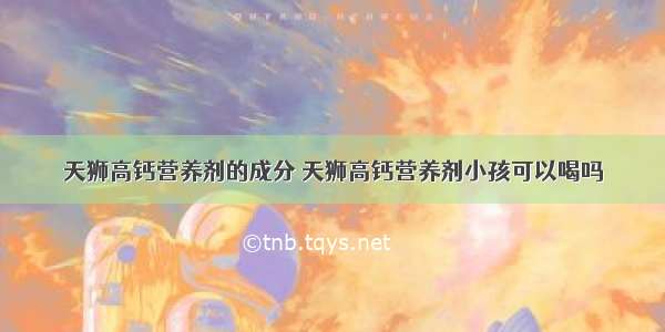 天狮高钙营养剂的成分 天狮高钙营养剂小孩可以喝吗