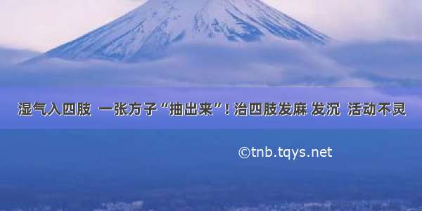 湿气入四肢  一张方子“抽出来”! 治四肢发麻 发沉  活动不灵