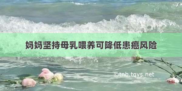 妈妈坚持母乳喂养可降低患癌风险