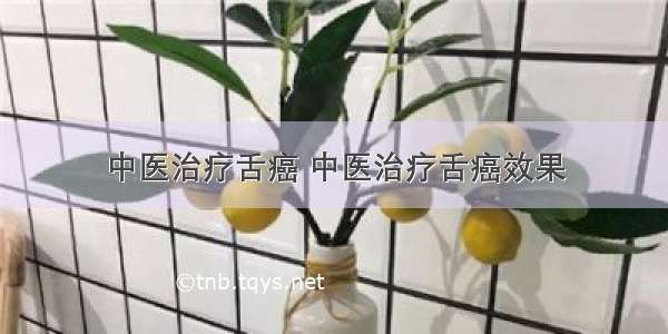 中医治疗舌癌 中医治疗舌癌效果