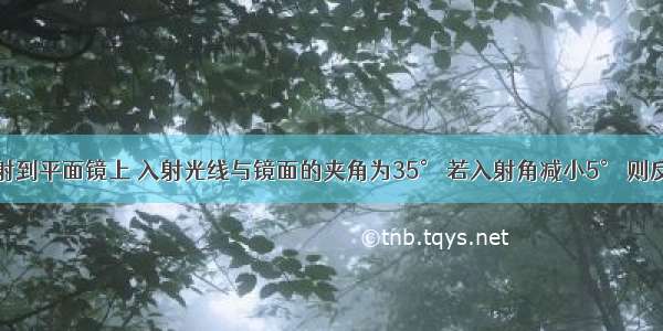 一条光线射到平面镜上 入射光线与镜面的夹角为35° 若入射角减小5° 则反射光线与