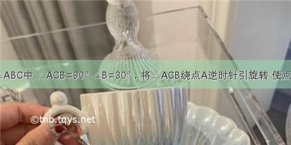 如图 在Rt△ABC中 ∠ACB=90° ∠B=30°．将△ACB绕点A逆时针引旋转 使点A落在AB边