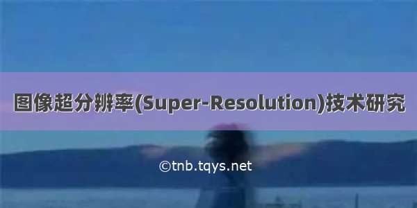 图像超分辨率(Super-Resolution)技术研究