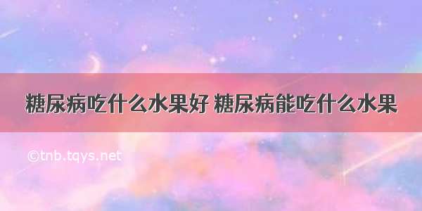 糖尿病吃什么水果好 糖尿病能吃什么水果