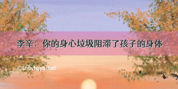 李辛：你的身心垃圾阻滞了孩子的身体