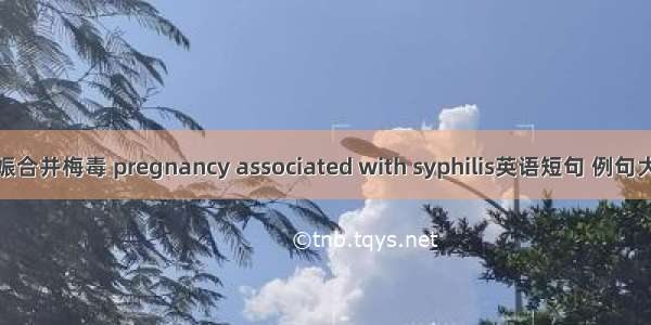 妊娠合并梅毒 pregnancy associated with syphilis英语短句 例句大全