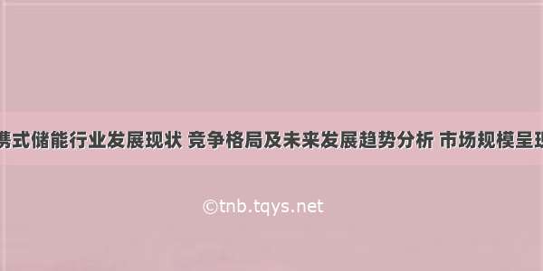 全球便携式储能行业发展现状 竞争格局及未来发展趋势分析 市场规模呈现高速增