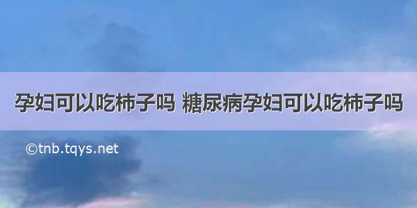 孕妇可以吃柿子吗 糖尿病孕妇可以吃柿子吗