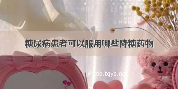 糖尿病患者可以服用哪些降糖药物