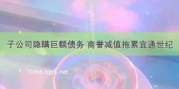 子公司隐瞒巨额债务 商誉减值拖累宜通世纪