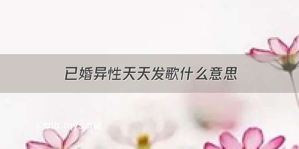 已婚异性天天发歌什么意思