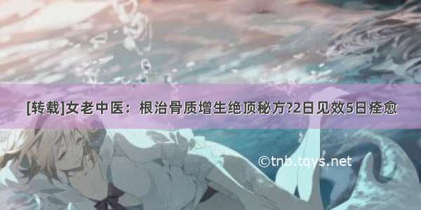 [转载]女老中医：根治骨质增生绝顶秘方?2日见效5日痊愈