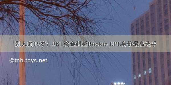 别人的19岁？JKL奖金超越Rookie LPL身价最高选手