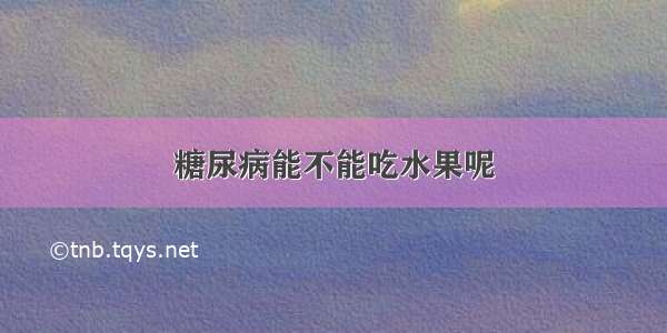 糖尿病能不能吃水果呢