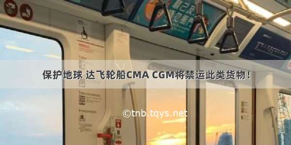 保护地球 达飞轮船CMA CGM将禁运此类货物！