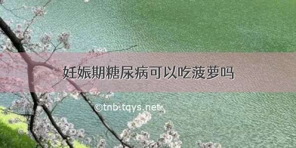 妊娠期糖尿病可以吃菠萝吗