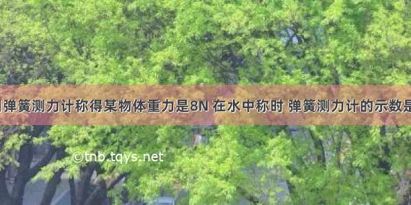 在空气中用弹簧测力计称得某物体重力是8N 在水中称时 弹簧测力计的示数是3N 物体在