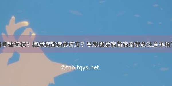 糖尿病肾病有哪些症状？糖尿病肾病食疗方？早期糖尿病肾病的饮食注意事项？糖尿病患者