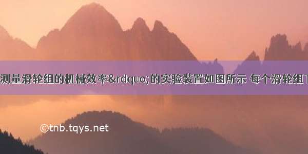 实验室中“测量滑轮组的机械效率”的实验装置如图所示 每个滑轮组下面挂4个钩码 每