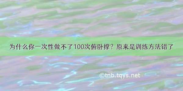 为什么你一次性做不了100次俯卧撑？原来是训练方法错了