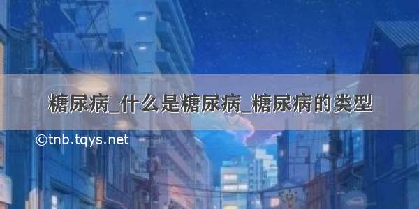 糖尿病_什么是糖尿病_糖尿病的类型