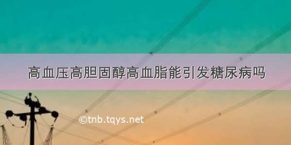 高血压高胆固醇高血脂能引发糖尿病吗